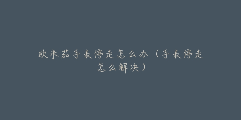 欧米茄手表停走怎么办(手表停走怎么解决)-名表号 欧米茄手表停走怎么办(手表停走怎么解决)