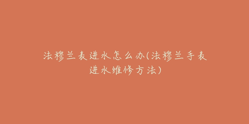 法穆兰表进水怎么办(法穆兰手表进水维修方法)-名表号 法穆兰表进水怎么办(法穆兰手表进水维修方法)