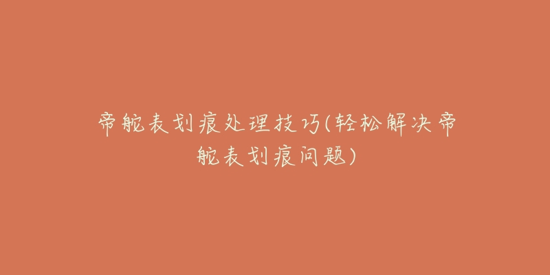 帝舵表划痕处理技巧(轻松解决帝舵表划痕问题)-名表号 帝舵表划痕处理技巧(轻松解决帝舵表划痕问题)