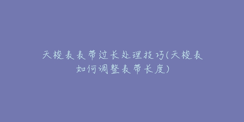 天梭表表带过长处理技巧(天梭表如何调整表带长度)-名表号 天梭表表带过长处理技巧(天梭表如何调整表带长度)