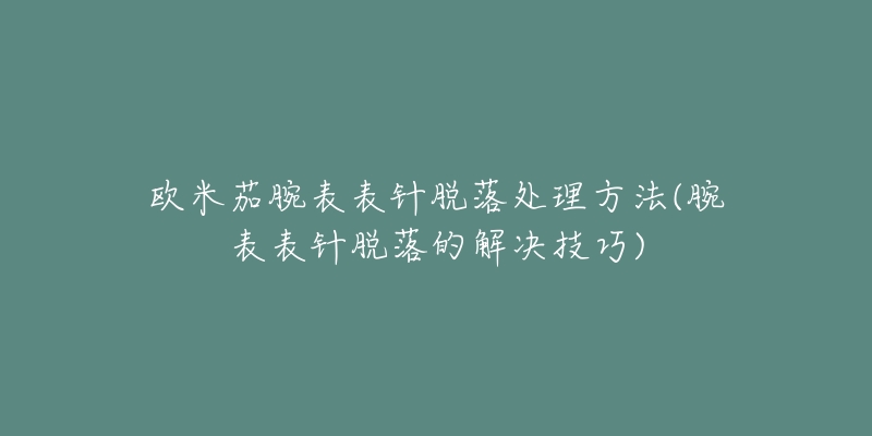 欧米茄腕表表针脱落处理方法(腕表表针脱落的解决技巧)-名表号 欧米茄腕表表针脱落处理方法(腕表表针脱落的解决技巧)