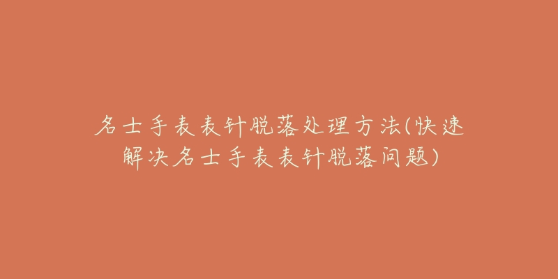 名士手表表针脱落处理方法(快速解决名士手表表针脱落问题)-名表号 名士手表表针脱落处理方法(快速解决名士手表表针脱落问题)