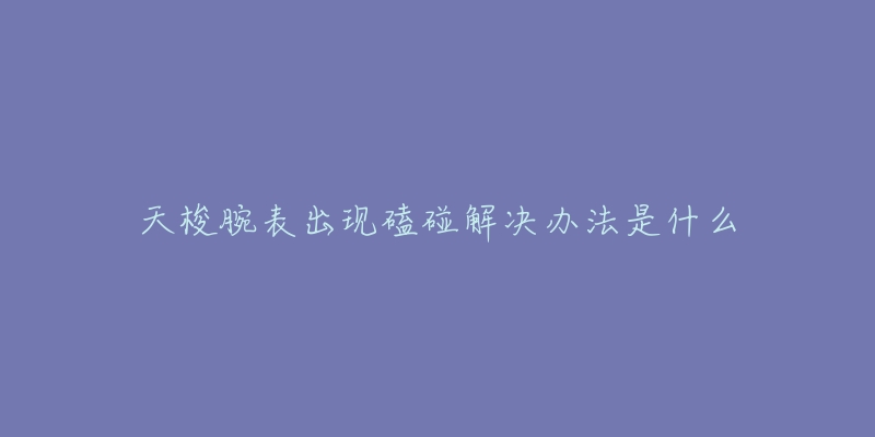 天梭腕表出现磕碰解决办法是什么-名表号 天梭腕表出现磕碰解决办法是什么