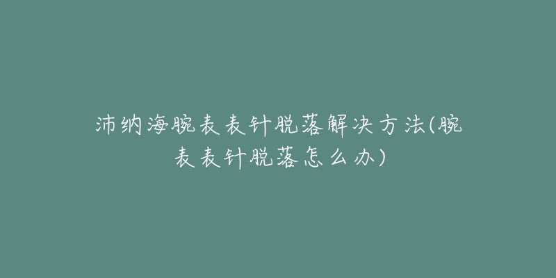 沛纳海腕表表针脱落解决方法(腕表表针脱落怎么办)-名表号 沛纳海腕表表针脱落解决方法(腕表表针脱落怎么办)