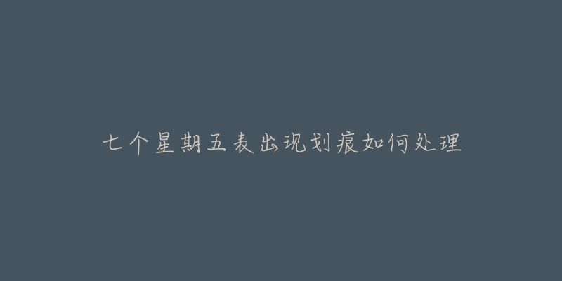 七个星期五表出现划痕如何处理-名表号 七个星期五表出现划痕如何处理