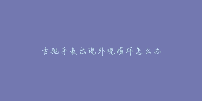 古驰手表出现外观损坏怎么办-名表号 古驰手表出现外观损坏怎么办