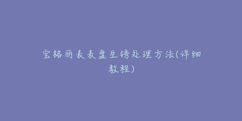 宝格丽表表盘生锈处理方法(详细教程)-名表号 宝格丽表表盘生锈处理方法(详细教程)