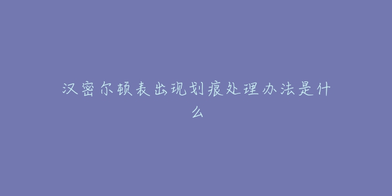 汉密尔顿表出现划痕处理办法是什么-名表号 汉密尔顿表出现划痕处理办法是什么