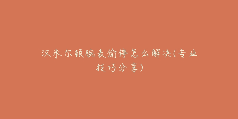 汉米尔顿腕表偷停怎么解决(专业技巧分享)-名表号 汉米尔顿腕表偷停怎么解决(专业技巧分享)