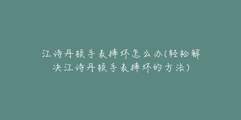 江诗丹顿手表摔坏怎么办(轻松解决江诗丹顿手表摔坏的方法)-名表号 江诗丹顿手表摔坏怎么办(轻松解决江诗丹顿手表摔坏的方法)