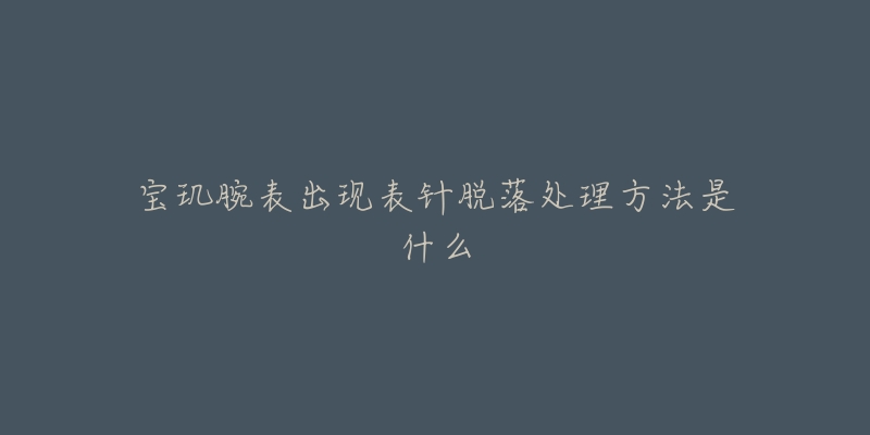 宝玑腕表出现表针脱落处理方法是什么-名表号 宝玑腕表出现表针脱落处理方法是什么