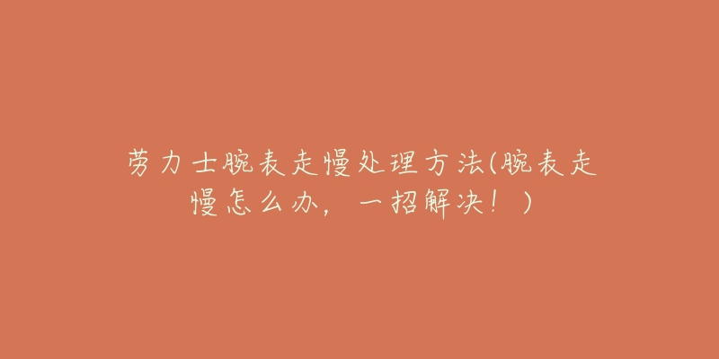 劳力士腕表走慢处理方法(腕表走慢怎么办,一招解决!)-名表号 劳力士腕表走慢处理方法(腕表走慢怎么办,一招解决!)