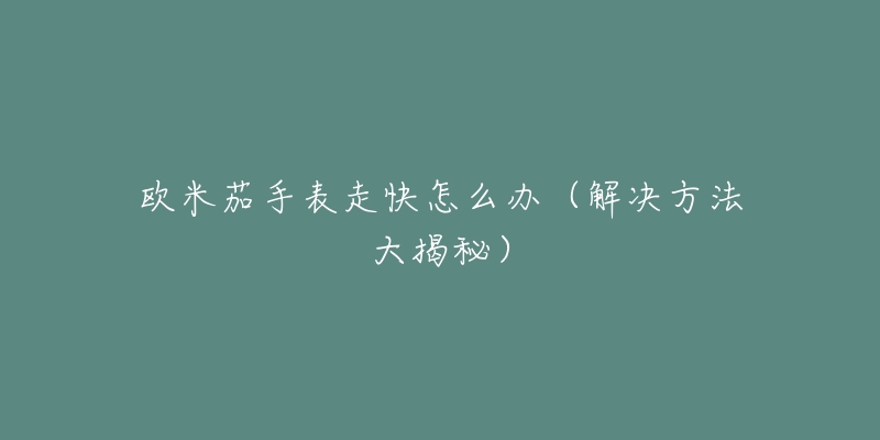 欧米茄手表走快怎么办(解决方法大揭秘)-名表号 欧米茄手表走快怎么办(解决方法大揭秘)