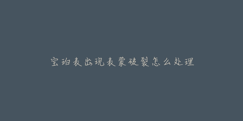 宝珀表出现表蒙破裂怎么处理-名表号 宝珀表出现表蒙破裂怎么处理