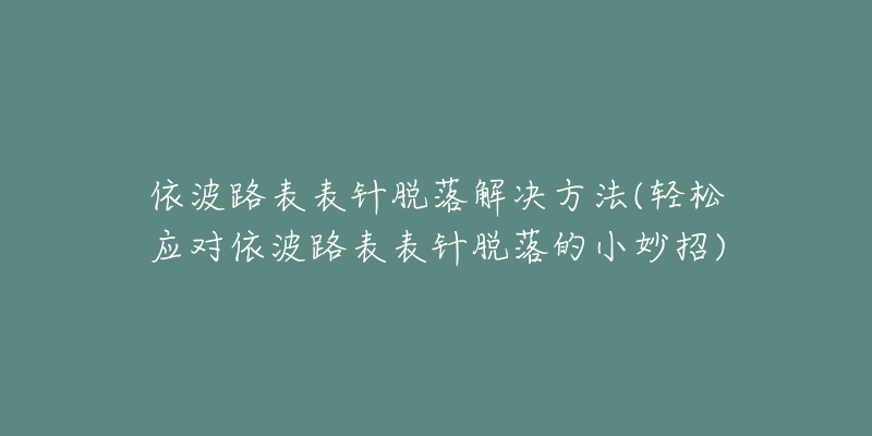 依波路表表针脱落解决方法(轻松应对依波路表表针脱落的小妙招)-名表号 依波路表表针脱落解决方法(轻松应对依波路表表针脱落的小妙招)