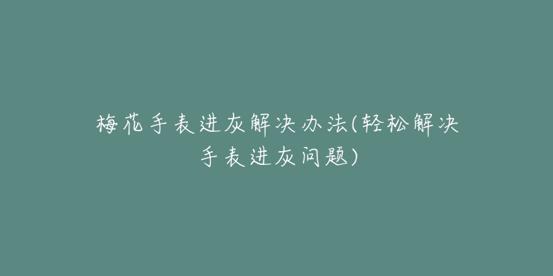 梅花手表进灰解决办法(轻松解决手表进灰问题)-名表号 梅花手表进灰解决办法(轻松解决手表进灰问题)