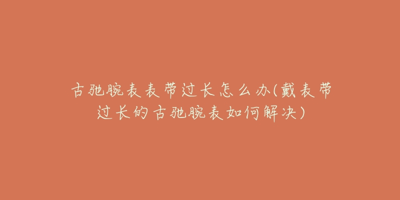 古驰腕表表带过长怎么办(戴表带过长的古驰腕表如何解决)