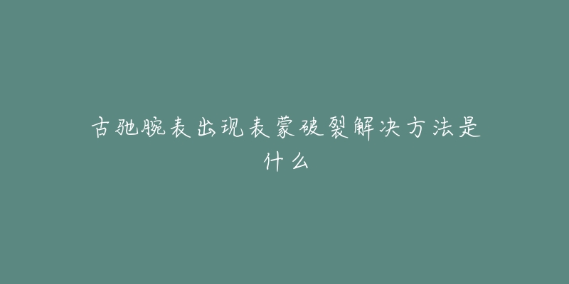 古驰腕表出现表蒙破裂解决方法是什么-名表号 古驰腕表出现表蒙破裂解决方法是什么