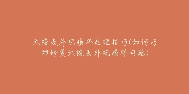 天梭表外观损坏处理技巧(如何巧妙修复天梭表外观损坏问题)-名表号 天梭表外观损坏处理技巧(如何巧妙修复天梭表外观损坏问题)
