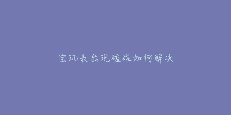 宝玑表出现磕碰如何解决-名表号 宝玑表出现磕碰如何解决