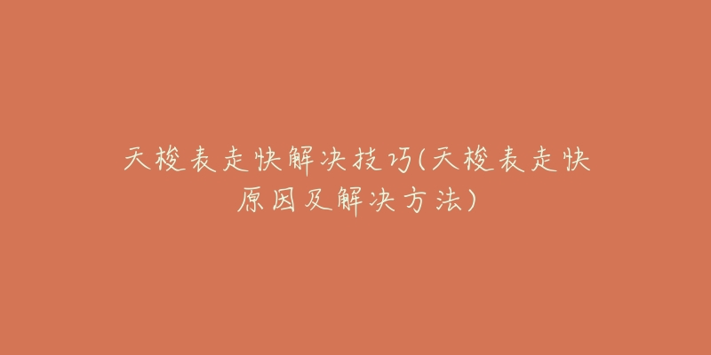 天梭表走快解决技巧(天梭表走快原因及解决方法)-名表号 天梭表走快解决技巧(天梭表走快原因及解决方法)