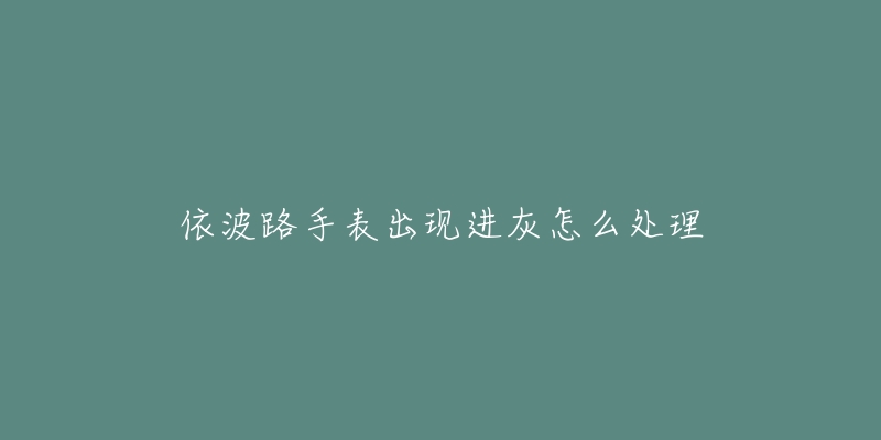 依波路手表出现进灰怎么处理-名表号 依波路手表出现进灰怎么处理