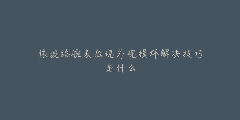 依波路腕表出现外观损坏解决技巧是什么-名表号 依波路腕表出现外观损坏解决技巧是什么