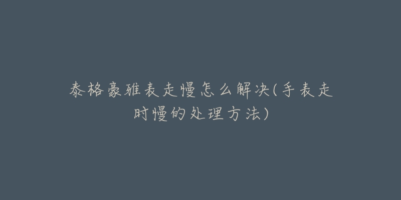 泰格豪雅表走慢怎么解决(手表走时慢的处理方法)
