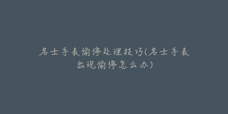 名士手表偷停处理技巧(名士手表出现偷停怎么办)-名表号 名士手表偷停处理技巧(名士手表出现偷停怎么办)