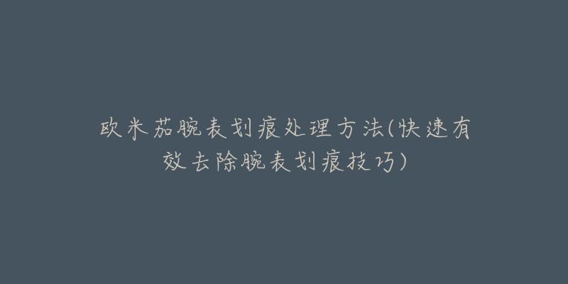 欧米茄腕表划痕处理方法(快速有效去除腕表划痕技巧)-名表号 欧米茄腕表划痕处理方法(快速有效去除腕表划痕技巧)
