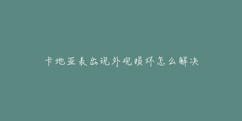 卡地亚表出现外观损坏怎么解决-名表号 卡地亚表出现外观损坏怎么解决