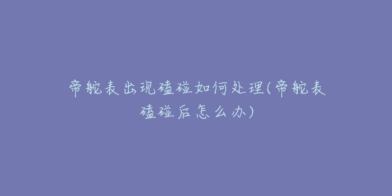 帝舵表出现磕碰如何处理(帝舵表磕碰后怎么办)-名表号 帝舵表出现磕碰如何处理(帝舵表磕碰后怎么办)