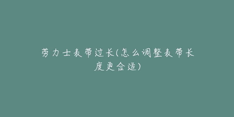 劳力士表带过长(怎么调整表带长度更合适)-名表号 劳力士表带过长(怎么调整表带长度更合适)
