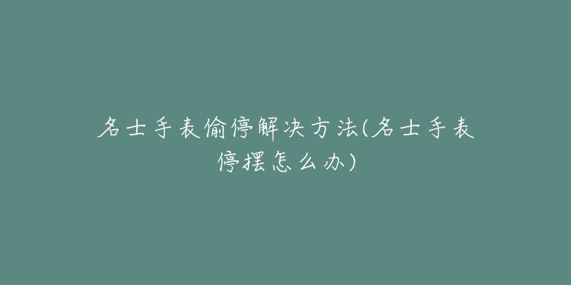 名士手表偷停解决方法(名士手表停摆怎么办)-名表号 名士手表偷停解决方法(名士手表停摆怎么办)