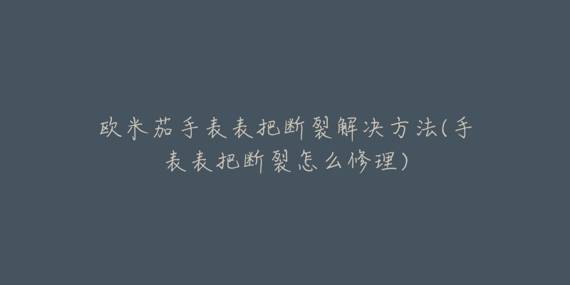 欧米茄手表表把断裂解决方法(手表表把断裂怎么修理)-名表号 欧米茄手表表把断裂解决方法(手表表把断裂怎么修理)