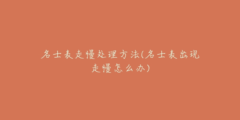 名士表走慢处理方法(名士表出现走慢怎么办)-名表号 名士表走慢处理方法(名士表出现走慢怎么办)