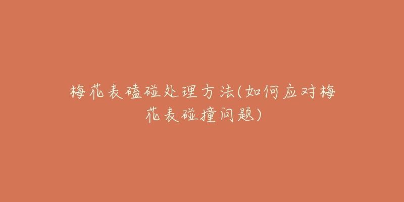 梅花表磕碰处理方法(如何应对梅花表碰撞问题)-名表号 梅花表磕碰处理方法(如何应对梅花表碰撞问题)