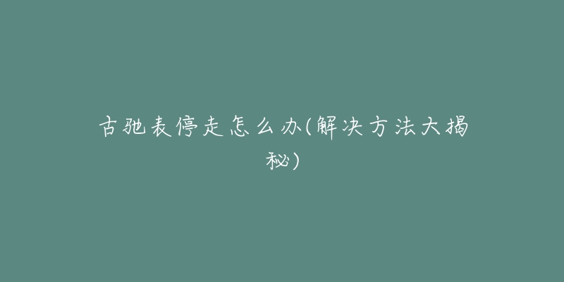 古驰表停走怎么办(解决方法大揭秘)-名表号 古驰表停走怎么办(解决方法大揭秘)