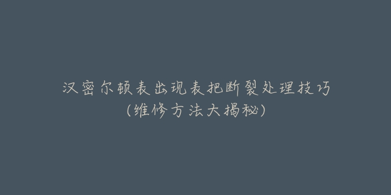 汉密尔顿表出现表把断裂处理技巧(维修方法大揭秘)-名表号 汉密尔顿表出现表把断裂处理技巧(维修方法大揭秘)