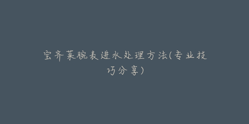 宝齐莱腕表进水处理方法(专业技巧分享)-名表号 宝齐莱腕表进水处理方法(专业技巧分享)