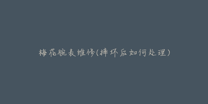 梅花腕表维修(摔坏后如何处理)-名表号 梅花腕表维修(摔坏后如何处理)