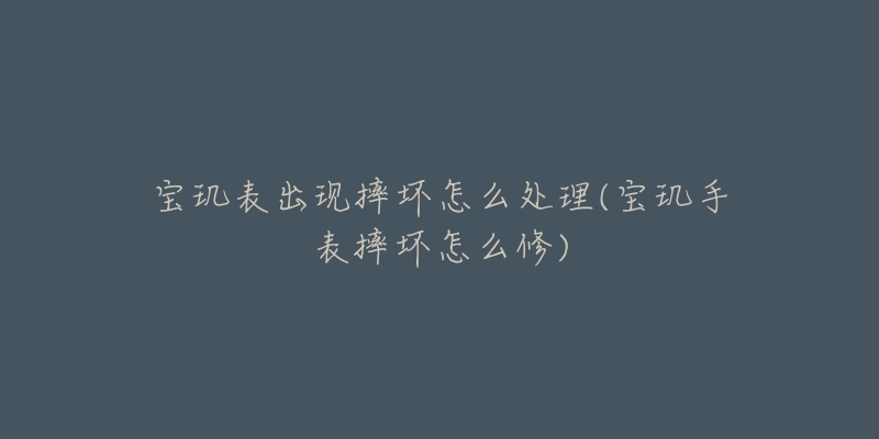 宝玑表出现摔坏怎么处理(宝玑手表摔坏怎么修)-名表号 宝玑表出现摔坏怎么处理(宝玑手表摔坏怎么修)