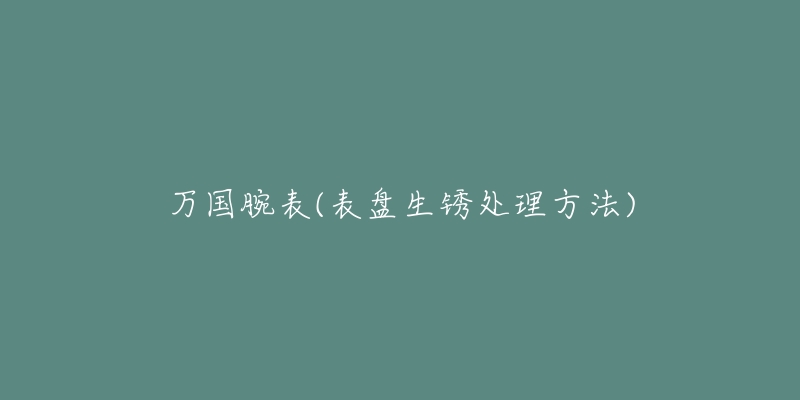 万国腕表(表盘生锈处理方法)-名表号 万国腕表(表盘生锈处理方法)