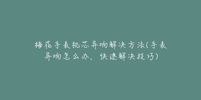 梅花手表机芯异响解决方法(手表异响怎么办，快速解决技巧)