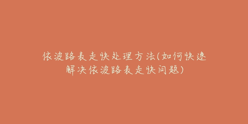 依波路表走快处理方法(如何快速解决依波路表走快问题)-名表号 依波路表走快处理方法(如何快速解决依波路表走快问题)
