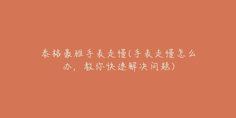 泰格豪雅手表走慢(手表走慢怎么办,教你快速解决问题)-名表号 泰格豪雅手表走慢(手表走慢怎么办,教你快速解决问题)