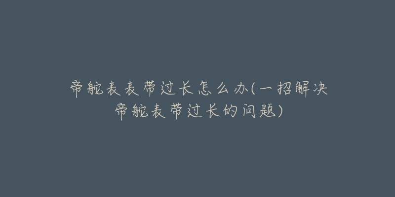 帝舵表表带过长怎么办(一招解决帝舵表带过长的问题)-名表号 帝舵表表带过长怎么办(一招解决帝舵表带过长的问题)
