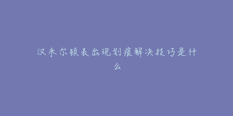 汉米尔顿表出现划痕解决技巧是什么-名表号 汉米尔顿表出现划痕解决技巧是什么