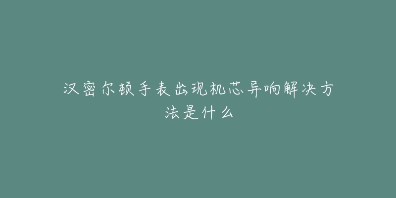 汉密尔顿手表出现机芯异响解决方法是什么-名表号 汉密尔顿手表出现机芯异响解决方法是什么
