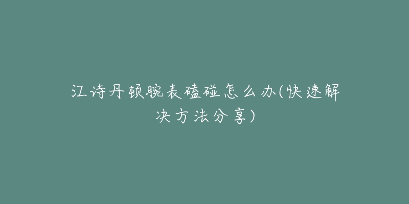 江诗丹顿腕表磕碰怎么办(快速解决方法分享)-名表号 江诗丹顿腕表磕碰怎么办(快速解决方法分享)